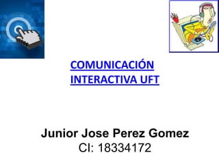 COMUNICACIÓN
INTERACTIVA UFT

Junior Jose Perez Gomez
CI: 18334172

 