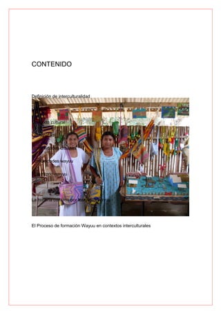 CONTENIDO
Definición de interculturalidad
Cultura
Contexto cultural
Comunidad
Comunidades urbanas
Comunidades wayuu
El territorio wayuu
La historia contada por los viejos wayuu
El Proceso de formación Wayuu en contextos interculturales
 
