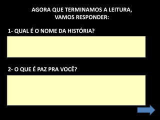 1- QUAL É O NOME DA HISTÓRIA?
2- O QUE É PAZ PRA VOCÊ?
AGORA QUE TERMINAMOS A LEITURA,
VAMOS RESPONDER:
 
