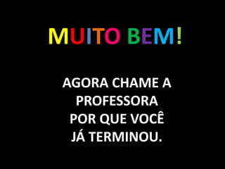 MUITO BEM!
AGORA CHAME A
PROFESSORA
POR QUE VOCÊ
JÁ TERMINOU.
 