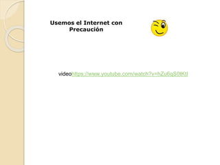 Usemos el Internet con
Precaución
videohttps://www.youtube.com/watch?v=hZu6qS0tKtI
 