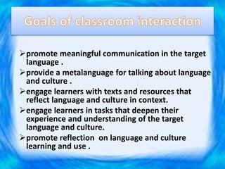 promote meaningful communication in the target
language .
provide a metalanguage for talking about language
and culture .
engage learners with texts and resources that
reflect language and culture in context.
engage learners in tasks that deepen their
experience and understanding of the target
language and culture.
promote reflection on language and culture
learning and use .
 