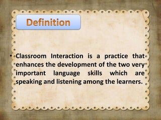 • Classroom Interaction is a practice that
enhances the development of the two very
important language skills which are
speaking and listening among the learners.
 