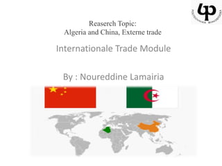 Reaserch Topic:
Algeria and China, Externe trade
Internationale Trade Module
By : Noureddine Lamairia
 