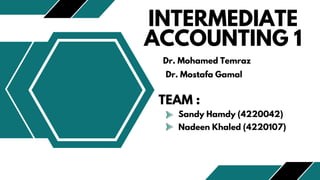 Dr. Mohamed Temraz
Dr. Mostafa Gamal
INTERMEDIATE
ACCOUNTING 1
TEAM :
Sandy Hamdy (4220042)
Nadeen Khaled (4220107)
 