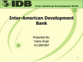 Inter-American Development
Bank
Presented By:
Yasha Singh
4113007007
1
 