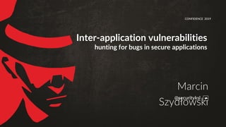 Inter-application vulnerabilities
hunting for bugs in secure applications
CONFIDENCE 2019
@securityksl
Marcin
Szydłowski
 