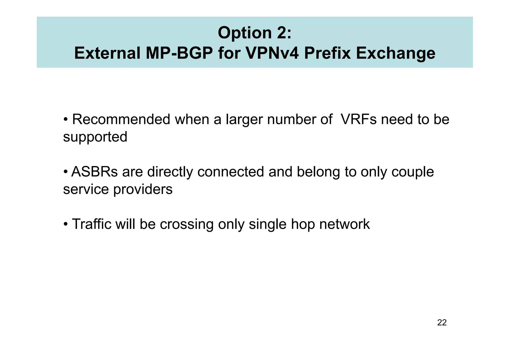Option 2:
External MP-BGP for VPNv4 Prefix Exchange
• Recommended when a larger number of VRFs need to be
supported
• ASBRs are directly connected and belong to only couple
22
service providers
• Traffic will be crossing only single hop network
 
