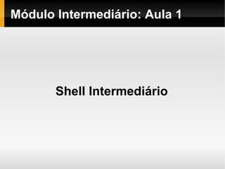 Módulo   Intermediário : Aula 1 Shell Intermediário 
