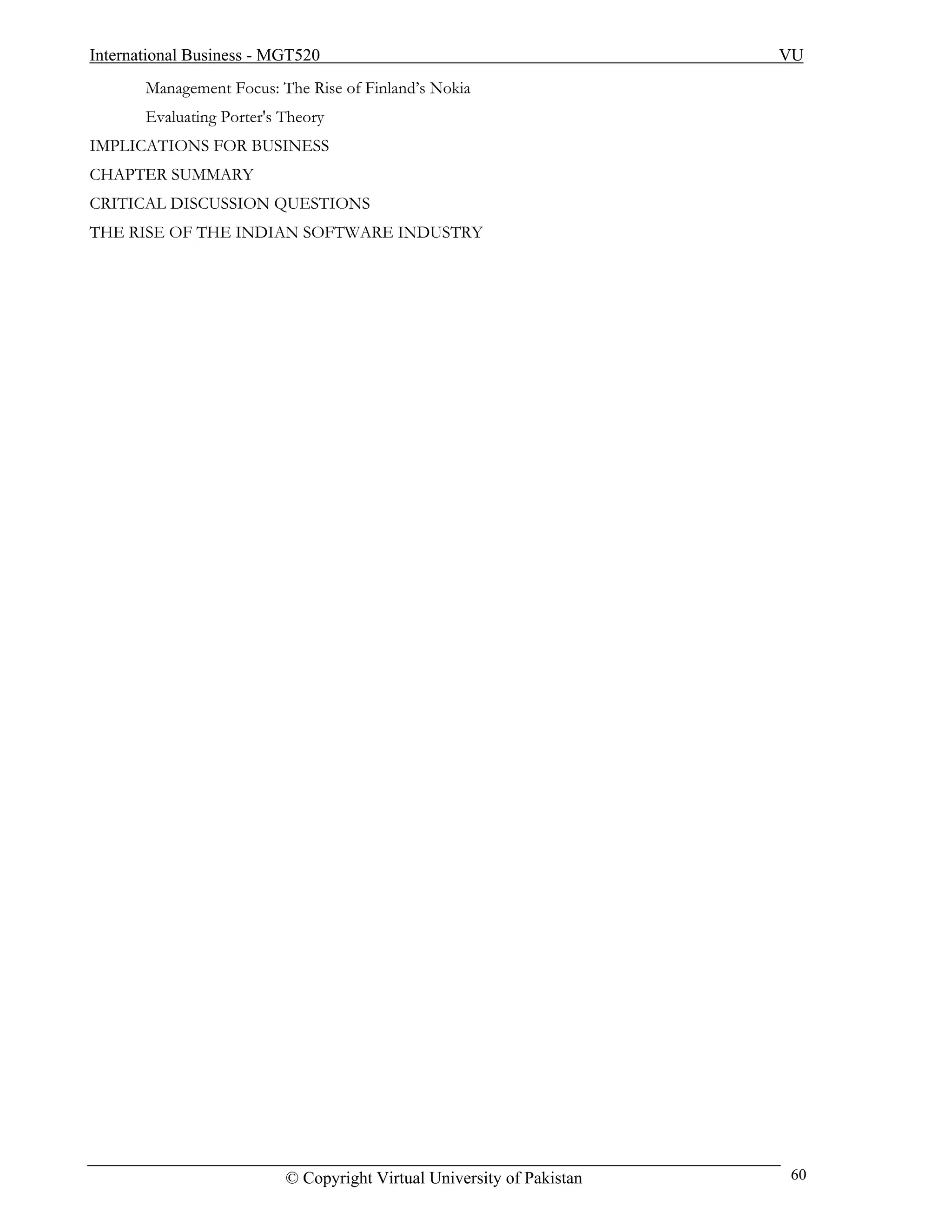 International Business - MGT520                                         VU
       Management Focus: The Rise of Finland’s Nokia
       Evaluating Porter's Theory
IMPLICATIONS FOR BUSINESS
CHAPTER SUMMARY
CRITICAL DISCUSSION QUESTIONS
THE RISE OF THE INDIAN SOFTWARE INDUSTRY




                           © Copyright Virtual University of Pakistan   60
 