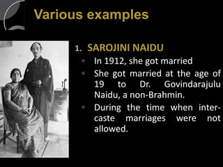 Various examples

     1.   SAROJINI NAIDU
      ◦ In 1912, she got married
      ◦ She got married at the age of
        19 to Dr. Govindarajulu
        Naidu, a non-Brahmin.
      ◦ During the time when inter-
        caste marriages were not
        allowed.
 