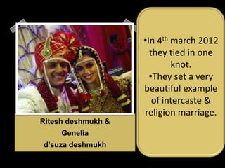 •In 4th march 2012
                      they tied in one
                            knot.
                      •They set a very
                    beautiful example
                       of intercaste &
                    religion marriage.
Ritesh deshmukh &
     Genelia
d’suza deshmukh
 