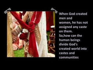 When God created
men and
women, he has not
assigned any caste
on them.
So,how can the
human beings
divide God's
created world into
castes and
communities
 