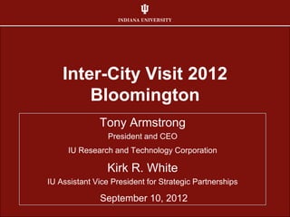 Inter-City Visit 2012
        Bloomington
              Tony Armstrong
                 President and CEO
     IU Research and Technology Corporation

                Kirk R. White
IU Assistant Vice President for Strategic Partnerships

              September 10, 2012
 