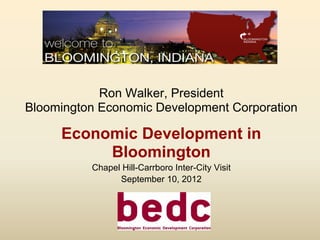 Ron Walker, President
Bloomington Economic Development Corporation

     Economic Development in
          Bloomington
          Chapel Hill-Carrboro Inter-City Visit
                September 10, 2012
 