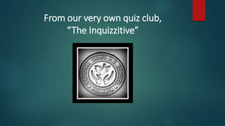 From our very own quiz club,
“The Inquizzitive”
 
