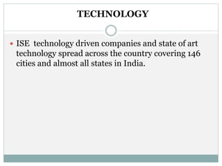 TECHNOLOGY
 ISE technology driven companies and state of art
technology spread across the country covering 146
cities and almost all states in India.
 