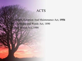 ACTS

• The Hindu Adoption And Maintenance Act, 1956
• The Guardians and Wards Act, 1890
• Juvenile Justice Act, 1986
 