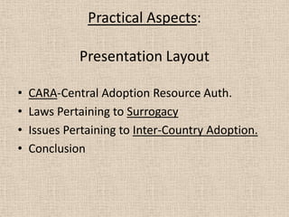 Practical Aspects:
Presentation Layout
• CARA-Central Adoption Resource Auth.
• Laws Pertaining to Surrogacy
• Issues Pertaining to Inter-Country Adoption.
• Conclusion
 
