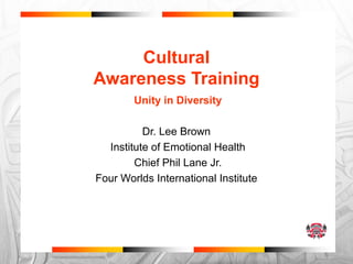 Cultural
Awareness Training
Unity in Diversity
Dr. Lee Brown
Institute of Emotional Health
Chief Phil Lane Jr.
Four Worlds International Institute
 