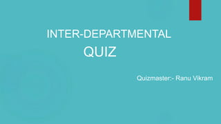 INTER-DEPARTMENTAL
QUIZ
Quizmaster:- Ranu Vikram
 
