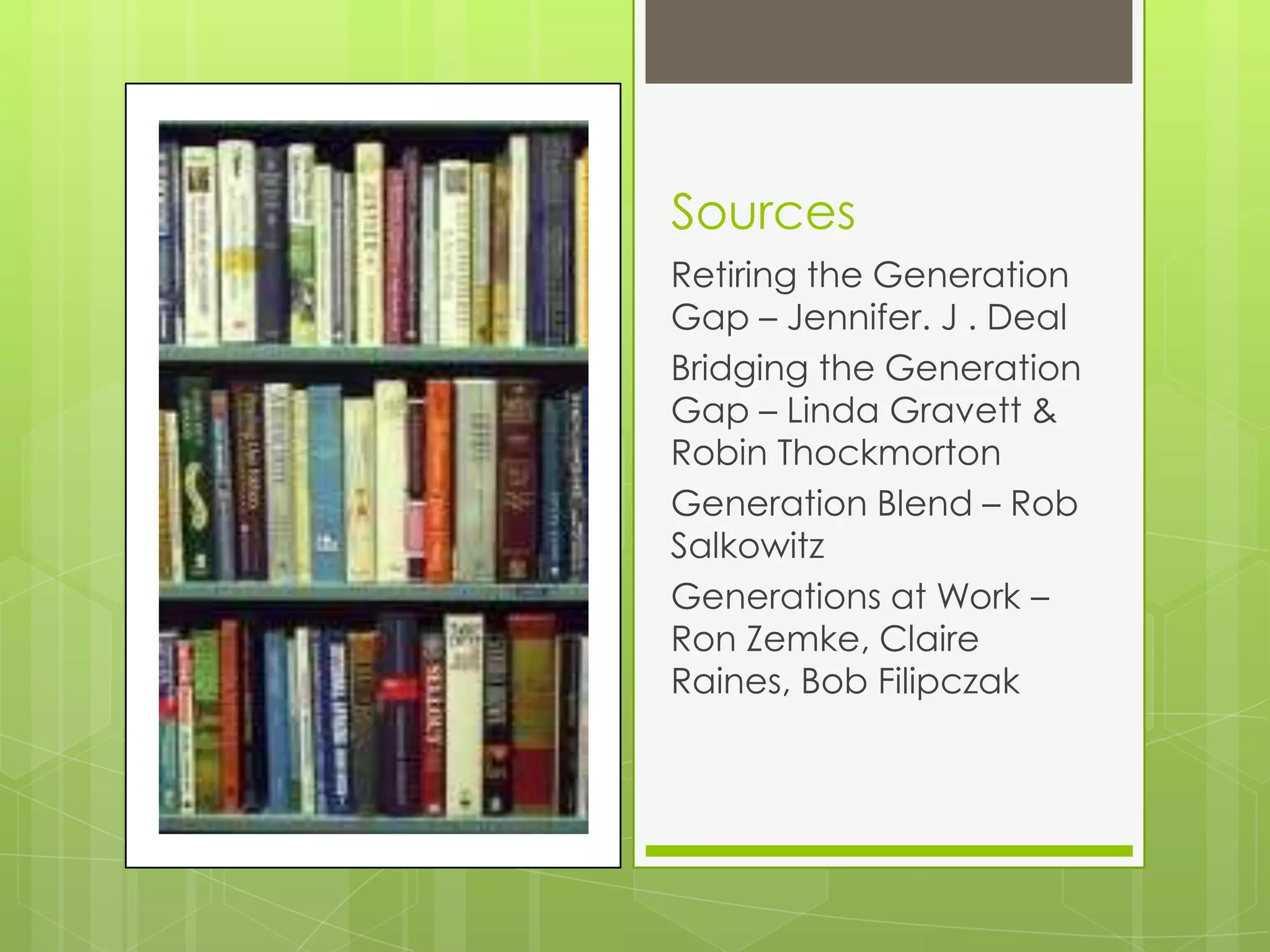 Sources
Retiring the Generation
Gap – Jennifer. J . Deal
Bridging the Generation
Gap – Linda Gravett &
Robin Thockmorton
Generation Blend – Rob
Salkowitz
Generations at Work –
Ron Zemke, Claire
Raines, Bob Filipczak
 