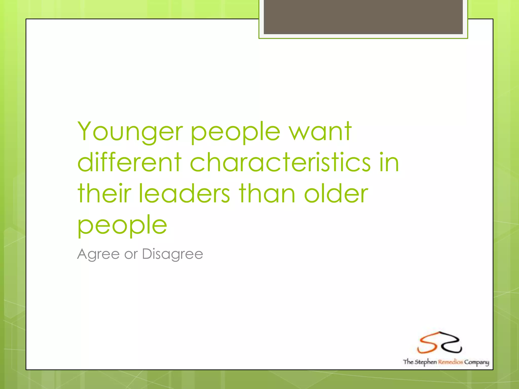 Younger people want
different characteristics in
their leaders than older
people
Agree or Disagree
 