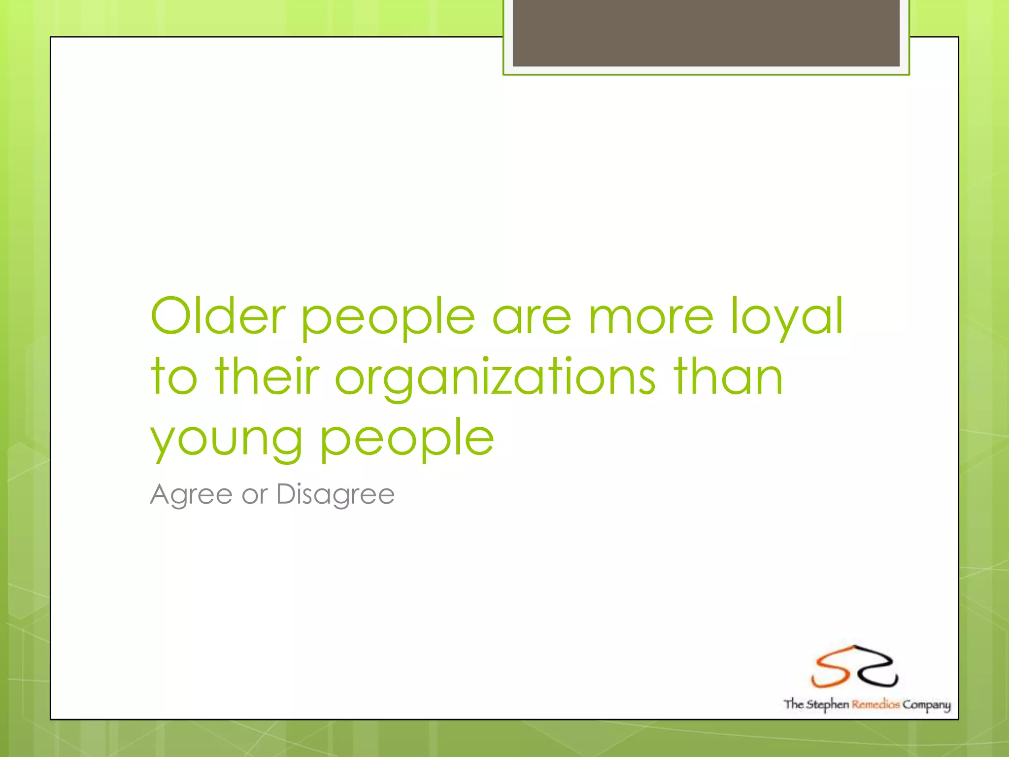 Older people are more loyal
to their organizations than
young people
Agree or Disagree
 
