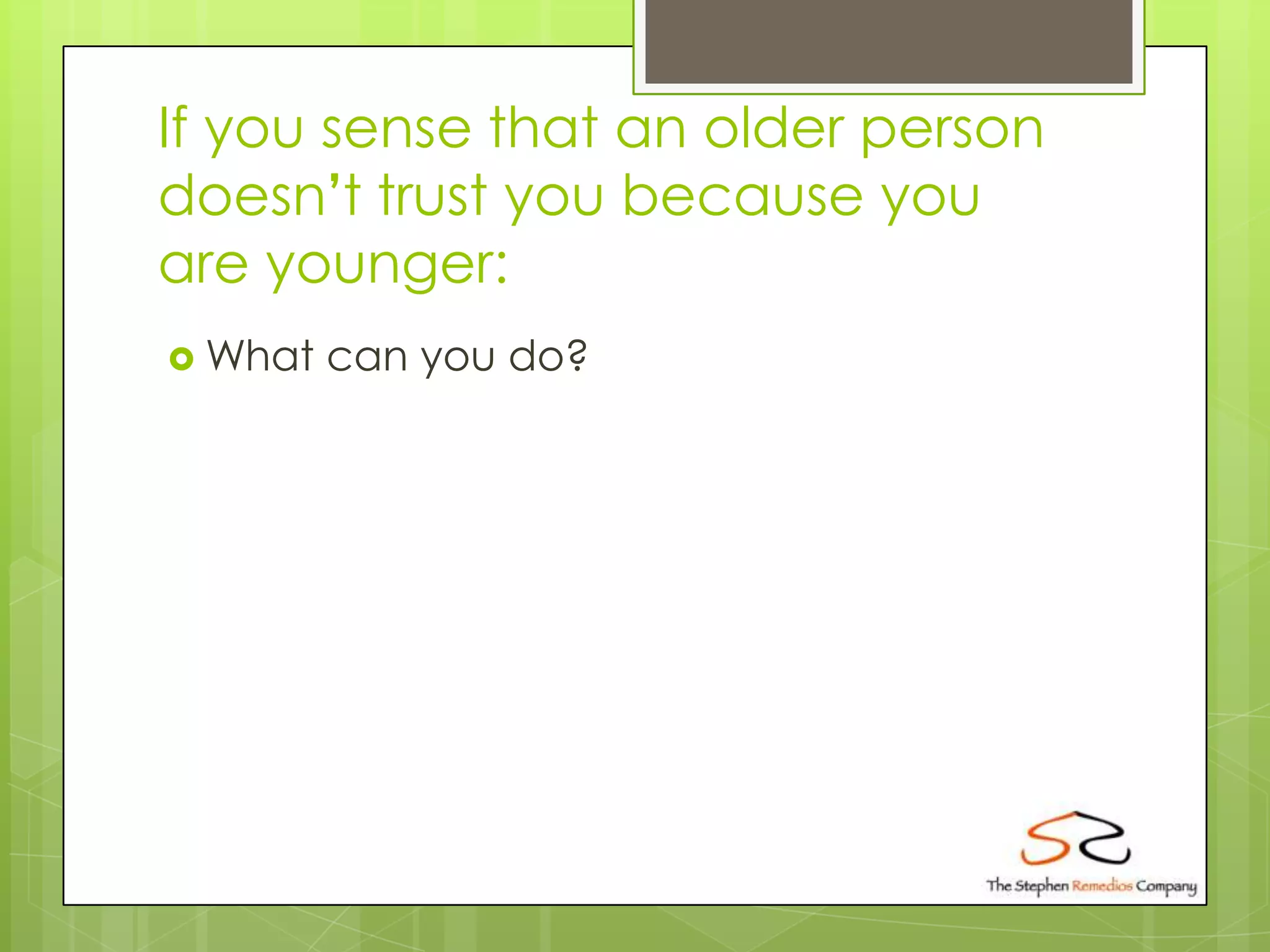 If you sense that an older person
doesn’t trust you because you
are younger:
 What   can you do?
 