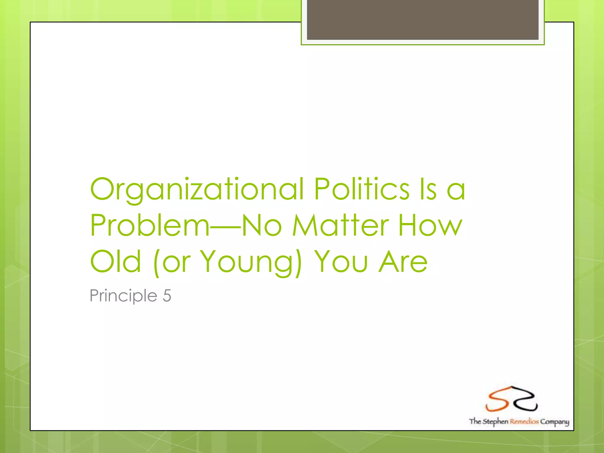 Organizational Politics Is a
Problem—No Matter How
Old (or Young) You Are
Principle 5
 