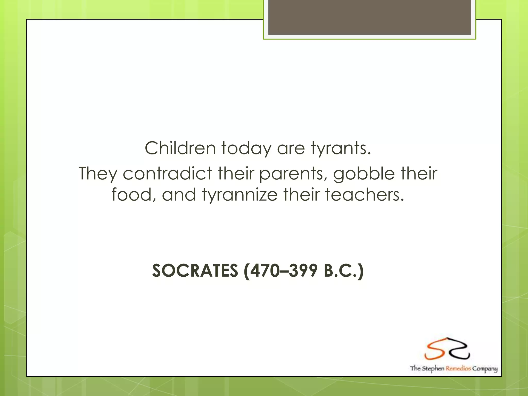 Children today are tyrants.
They contradict their parents, gobble their
   food, and tyrannize their teachers.



        SOCRATES (470–399 B.C.)
 