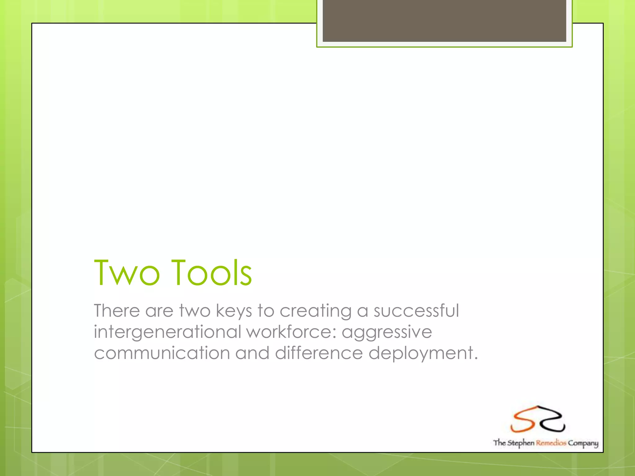 Two Tools
There are two keys to creating a successful
intergenerational workforce: aggressive
communication and difference deployment.
 