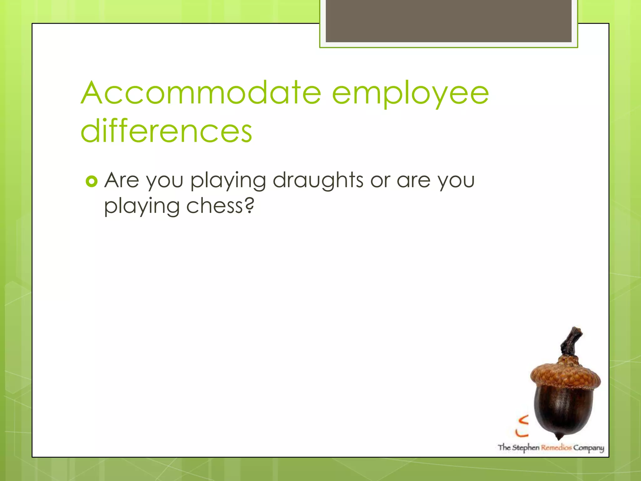 Accommodate employee
differences
 Areyou playing draughts or are you
 playing chess?
 