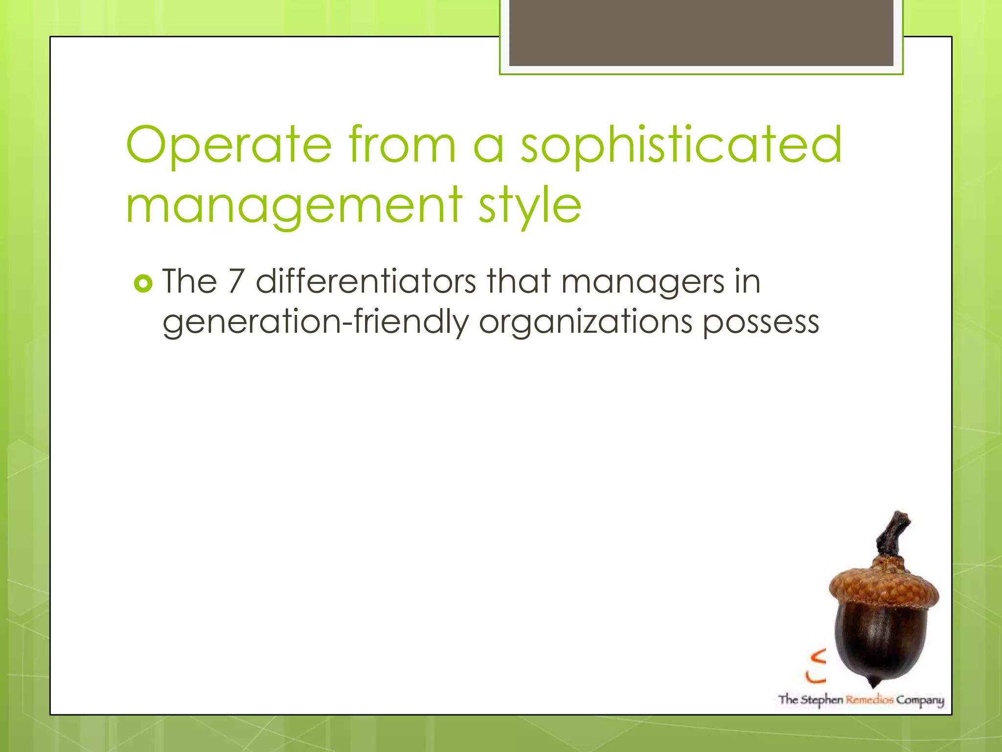 Operate from a sophisticated
management style
 The
    7 differentiators that managers in
 generation-friendly organizations possess
 