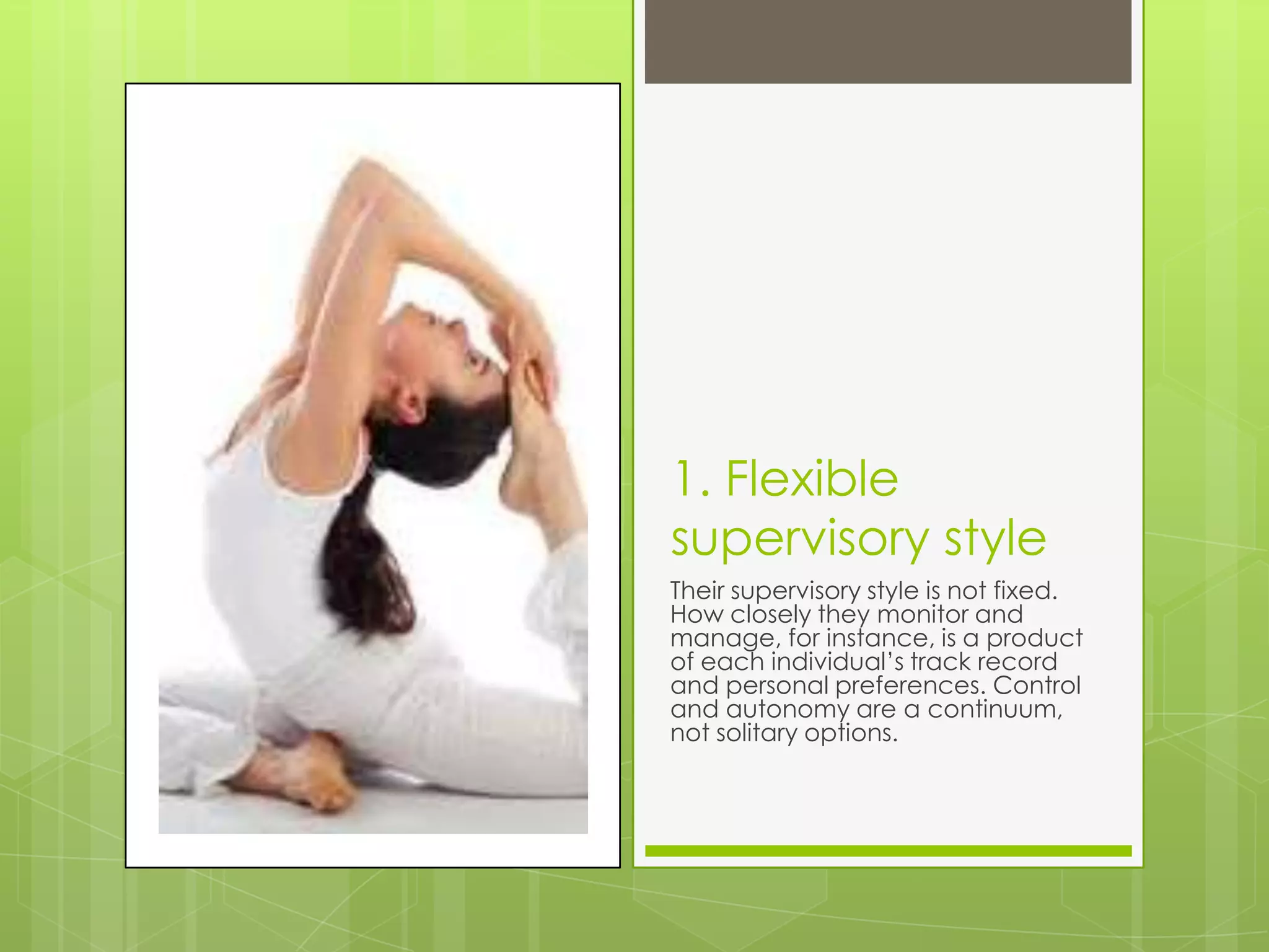 1. Flexible
supervisory style
Their supervisory style is not fixed.
How closely they monitor and
manage, for instance, is a product
of each individual’s track record
and personal preferences. Control
and autonomy are a continuum,
not solitary options.
 