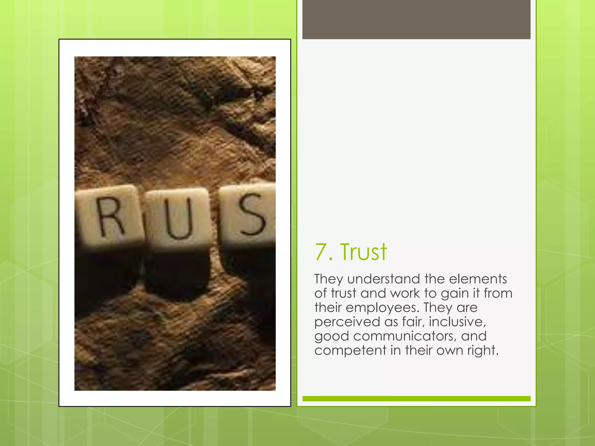 7. Trust
They understand the elements
of trust and work to gain it from
their employees. They are
perceived as fair, inclusive,
good communicators, and
competent in their own right.
 