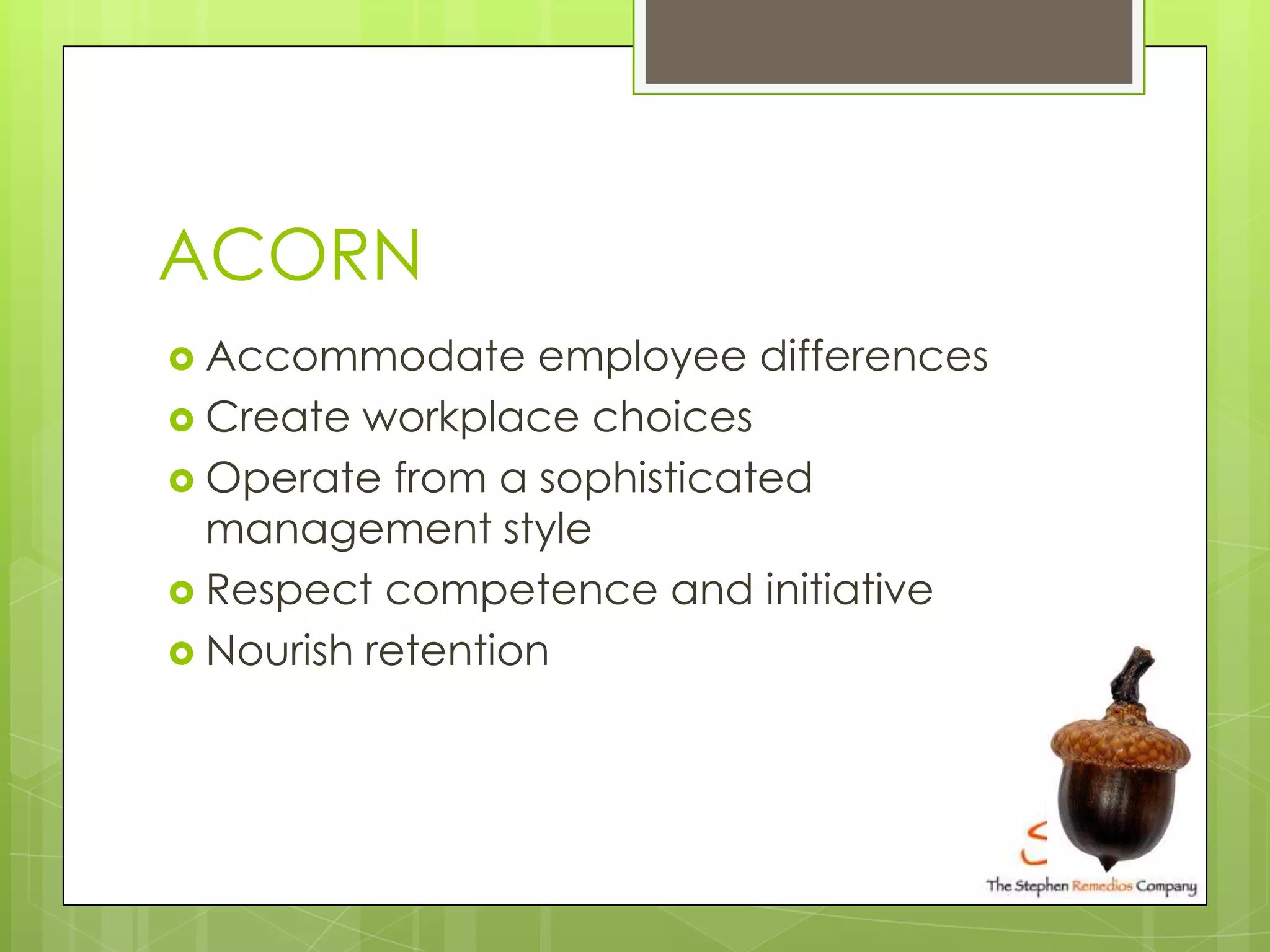 ACORN
 Accommodate      employee differences
 Create workplace choices
 Operate from a sophisticated
  management style
 Respect competence and initiative
 Nourish retention
 
