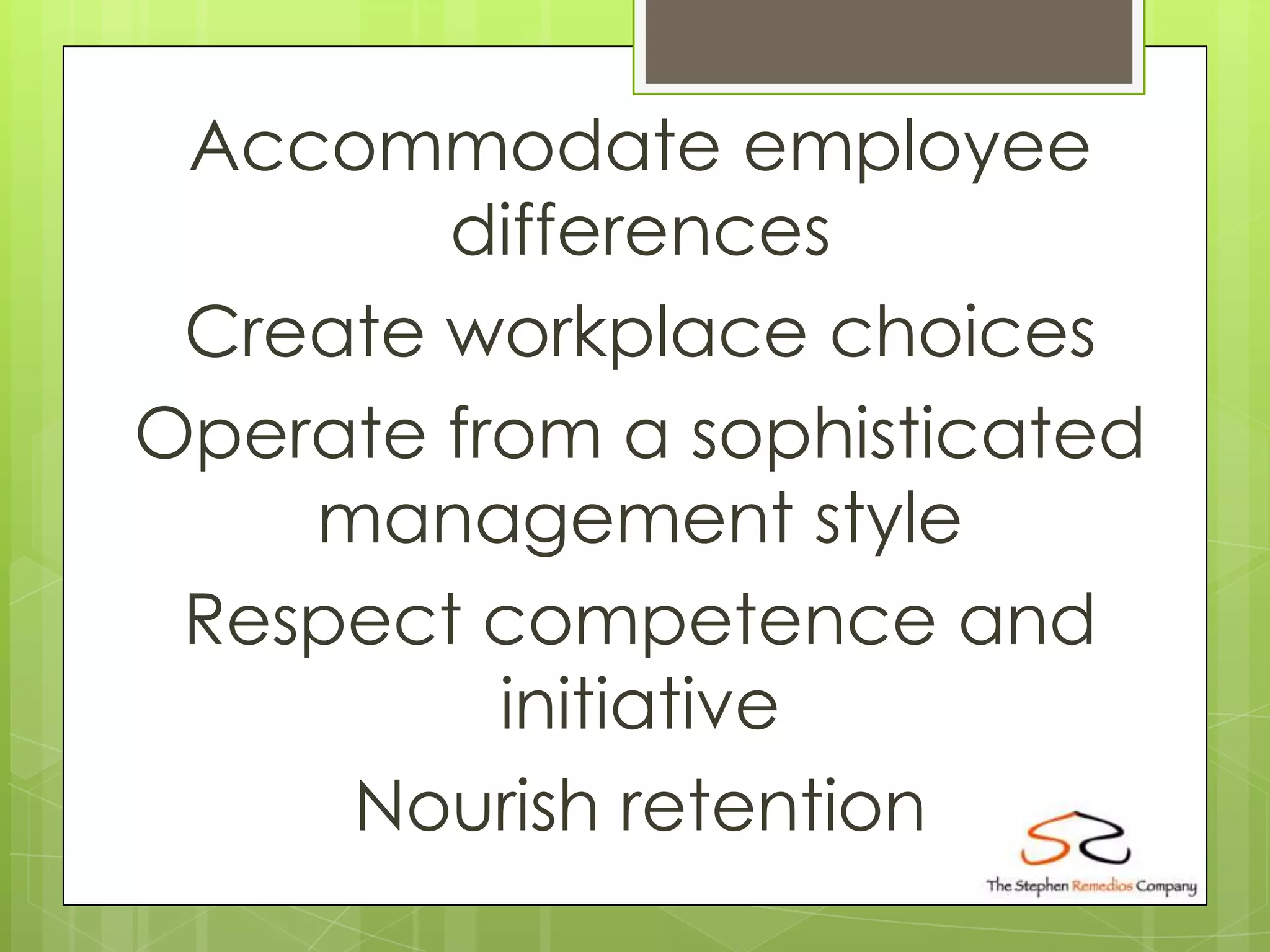 Accommodate employee
        differences
 Create workplace choices
Operate from a sophisticated
    management style
 Respect competence and
          initiative
     Nourish retention
 