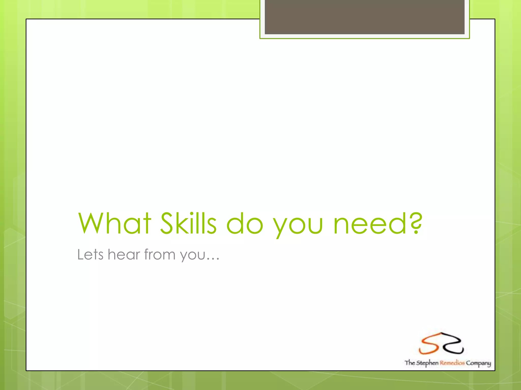 What Skills do you need?
Lets hear from you…
 