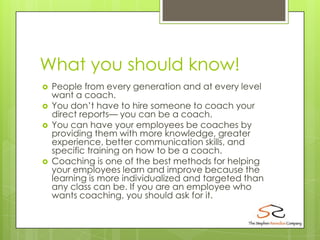 What you should know!
   People from every generation and at every level
    want a coach.
   You don’t have to hire som...