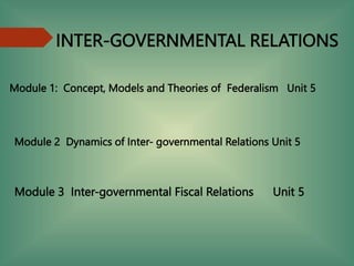 INTER-GOVERNMENTAL RELATIONS
Module 1: Concept, Models and Theories of Federalism Unit 5
Module 2 Dynamics of Inter- governmental Relations Unit 5
Module 3 Inter-governmental Fiscal Relations Unit 5
 