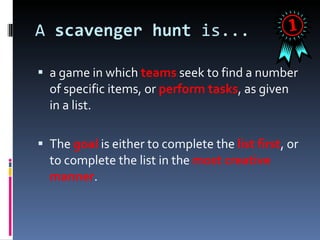 A  scavenger hunt  is...  a game in which  teams  seek to find a number of specific items, or  perform tasks , as given in a list.  The  goal  is either to complete the  list first , or to complete the list in the  most creative manner . 