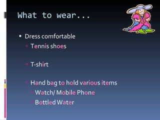 What to wear... Dress comfortable T e nn i s sh oe s T-sh i rt H a nd b a g t o  h o ld v a r iou s  i t e ms W a tch/ M o b i l e  Ph o n e B o ttl e d W a t e r 