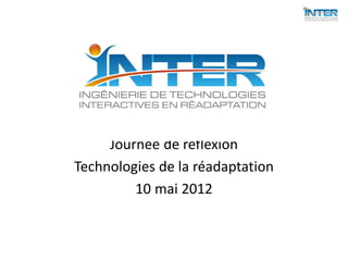 Journée de réflexion
Technologies de la réadaptation
         10 mai 2012
 