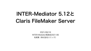 INTER-Mediator 5.12と
Claris FileMaker Server
2021/06/16
INTER-Mediator勉強会2021-06
松尾篤（株式会社エミック）
 