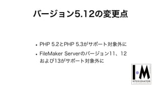 バージョン5.12の変更点
•PHP 5.2とPHP 5.3がサポート対象外に
•FileMaker Serverのバージョン11、12
および13がサポート対象外に
 