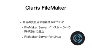 Claris FileMaker
•最近の変更点や最新情報について
•FileMaker Server インストーラへの
PHP添付の廃止
•FileMaker Server for Linux
 