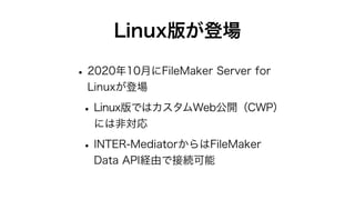 Linux版が登場
•2020年10月にFileMaker Server for
Linuxが登場
•Linux版ではカスタムWeb公開（CWP）
には非対応
•INTER-MediatorからはFileMaker
Data API経由で接続可能
 