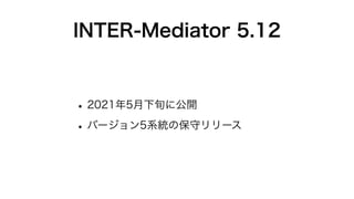 INTER-Mediator 5.12
•2021年5月下旬に公開
•バージョン5系統の保守リリース
 
