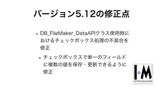 バージョン5.12の修正点
•DB_FileMaker_DataAPIクラス使用時に
おけるチェックボックス処理の不具合を
修正
•チェックボックスで単一のフィールド
に複数の値を保存・更新できるように
修正
 